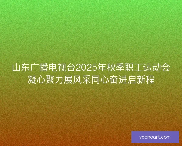 山东广播电视台2025年秋季职工运动会凝心聚力展风采同心奋进启新程