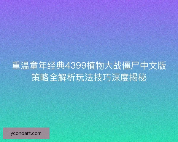 重温童年经典4399植物大战僵尸中文版策略全解析玩法技巧深度揭秘