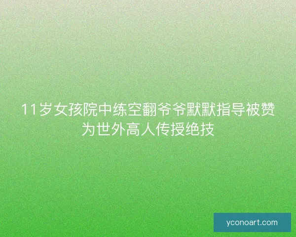 11岁女孩院中练空翻爷爷默默指导被赞为世外高人传授绝技