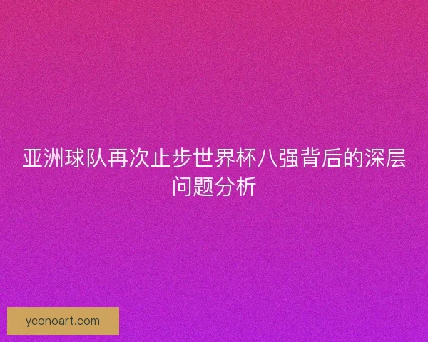 亚洲球队再次止步世界杯八强背后的深层问题分析