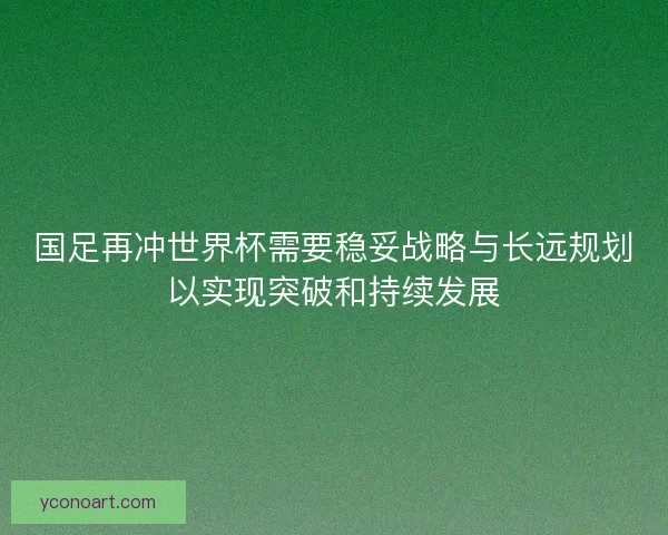 国足再冲世界杯需要稳妥战略与长远规划以实现突破和持续发展