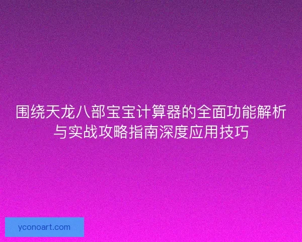 围绕天龙八部宝宝计算器的全面功能解析与实战攻略指南深度应用技巧